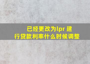 已经更改为lpr 建行贷款利率什么时候调整